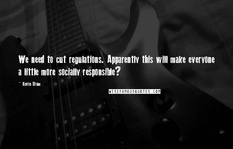 Kevin Drum Quotes: We need to cut regulations. Apparently this will make everyone a little more socially responsible?