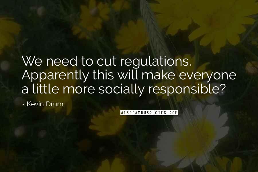 Kevin Drum Quotes: We need to cut regulations. Apparently this will make everyone a little more socially responsible?