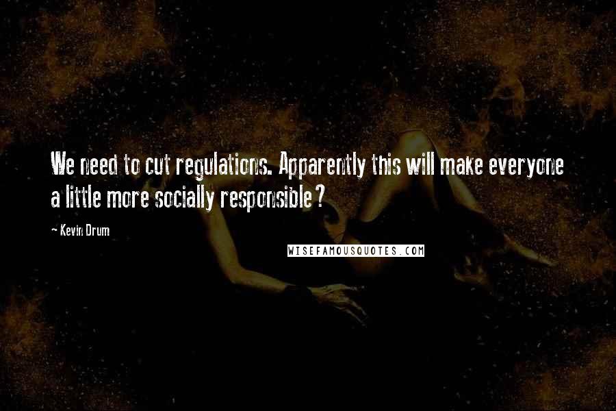 Kevin Drum Quotes: We need to cut regulations. Apparently this will make everyone a little more socially responsible?