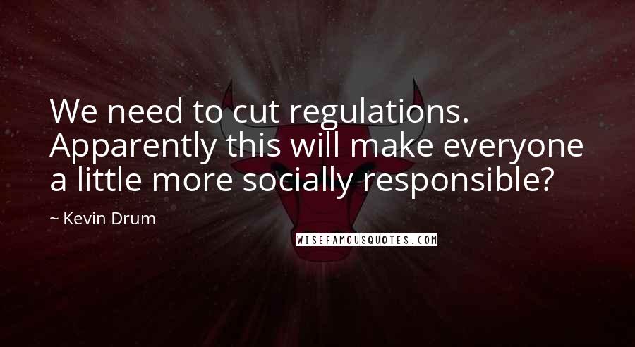 Kevin Drum Quotes: We need to cut regulations. Apparently this will make everyone a little more socially responsible?