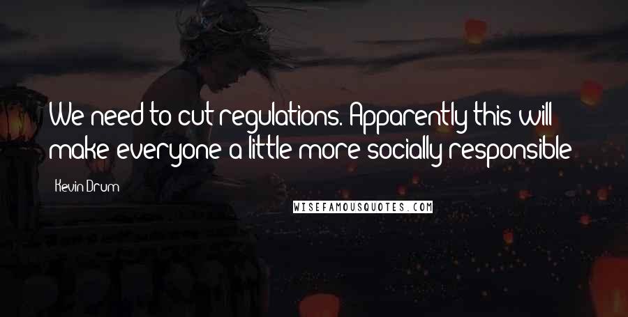 Kevin Drum Quotes: We need to cut regulations. Apparently this will make everyone a little more socially responsible?