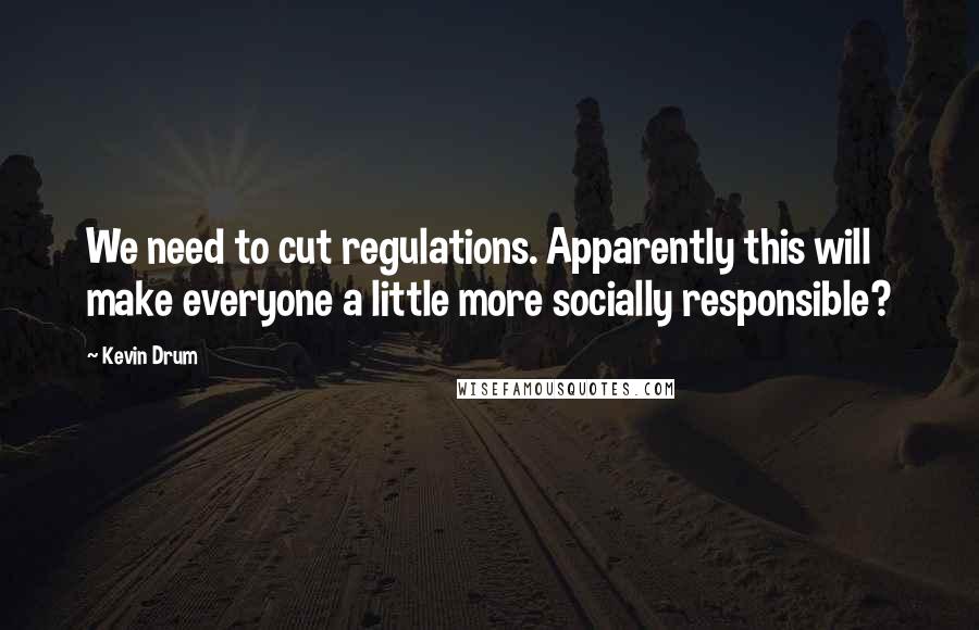 Kevin Drum Quotes: We need to cut regulations. Apparently this will make everyone a little more socially responsible?