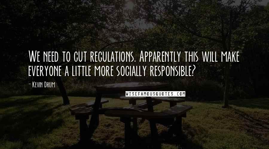 Kevin Drum Quotes: We need to cut regulations. Apparently this will make everyone a little more socially responsible?