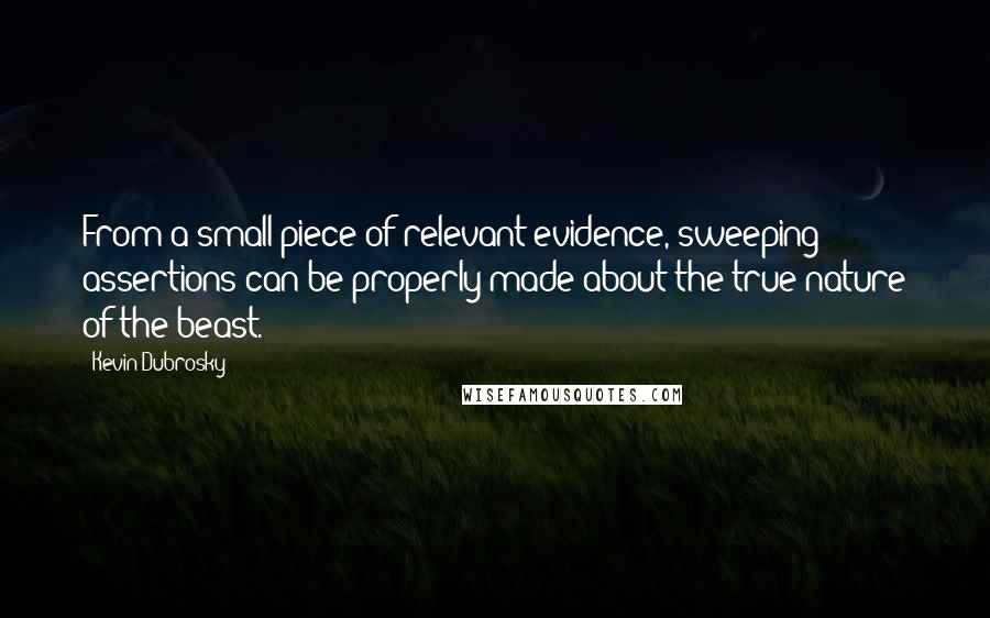 Kevin Dubrosky Quotes: From a small piece of relevant evidence, sweeping assertions can be properly made about the true nature of the beast.