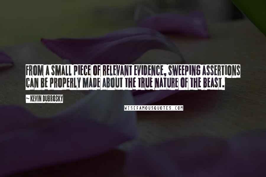 Kevin Dubrosky Quotes: From a small piece of relevant evidence, sweeping assertions can be properly made about the true nature of the beast.