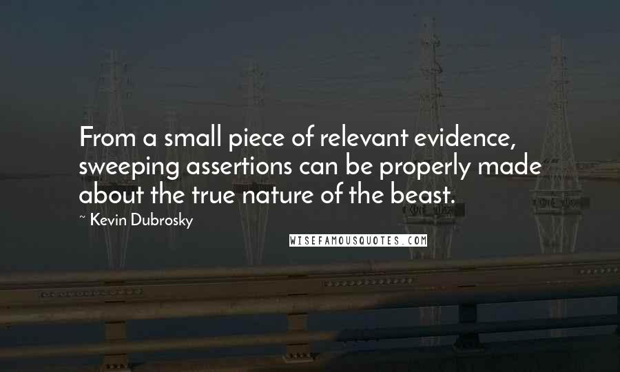 Kevin Dubrosky Quotes: From a small piece of relevant evidence, sweeping assertions can be properly made about the true nature of the beast.