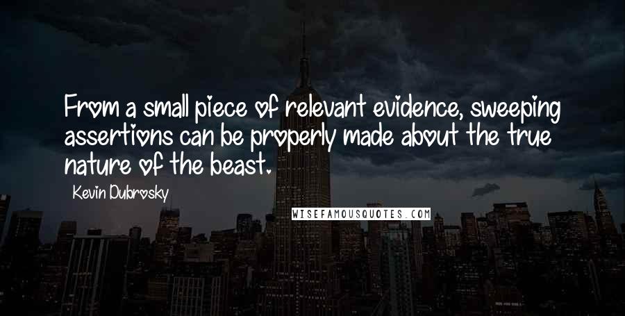 Kevin Dubrosky Quotes: From a small piece of relevant evidence, sweeping assertions can be properly made about the true nature of the beast.