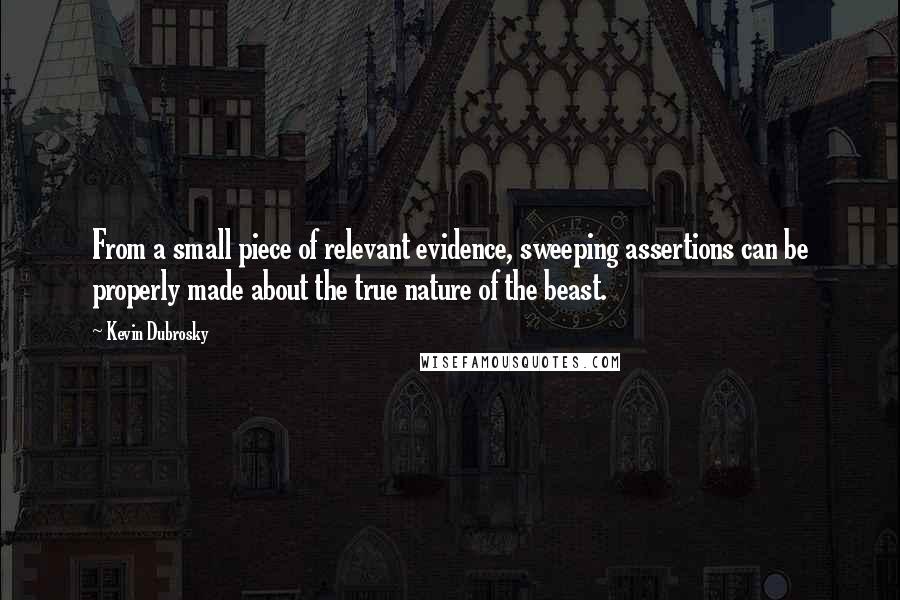 Kevin Dubrosky Quotes: From a small piece of relevant evidence, sweeping assertions can be properly made about the true nature of the beast.