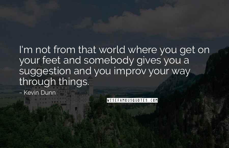 Kevin Dunn Quotes: I'm not from that world where you get on your feet and somebody gives you a suggestion and you improv your way through things.