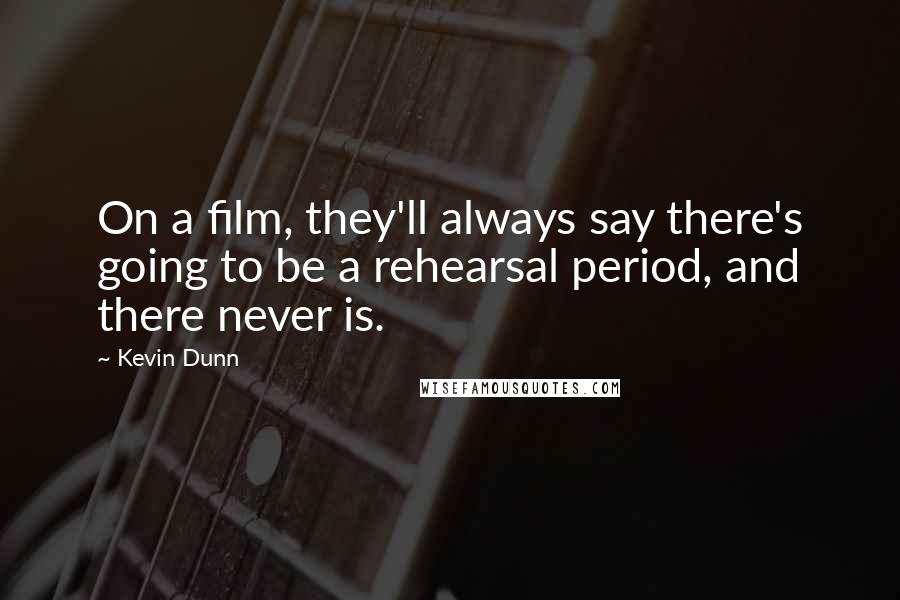 Kevin Dunn Quotes: On a film, they'll always say there's going to be a rehearsal period, and there never is.