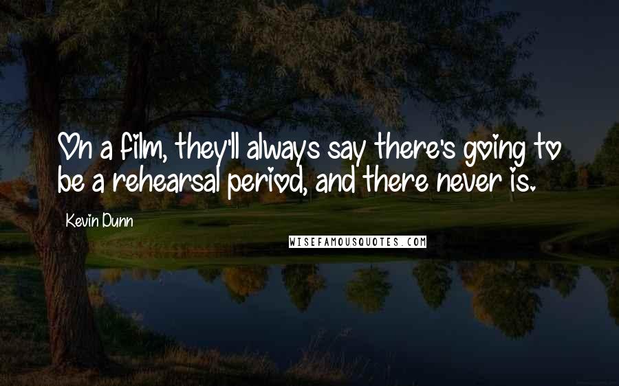 Kevin Dunn Quotes: On a film, they'll always say there's going to be a rehearsal period, and there never is.