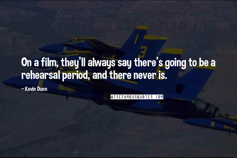 Kevin Dunn Quotes: On a film, they'll always say there's going to be a rehearsal period, and there never is.