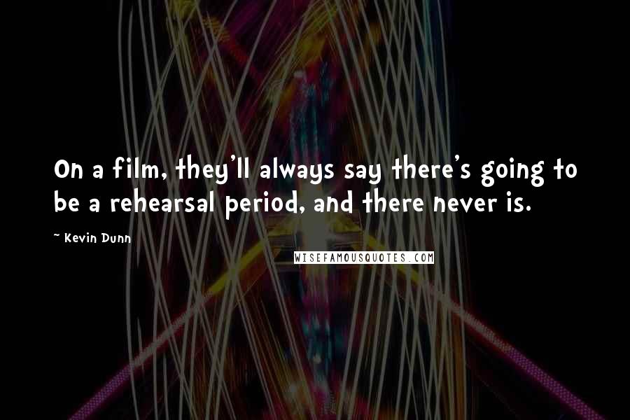 Kevin Dunn Quotes: On a film, they'll always say there's going to be a rehearsal period, and there never is.
