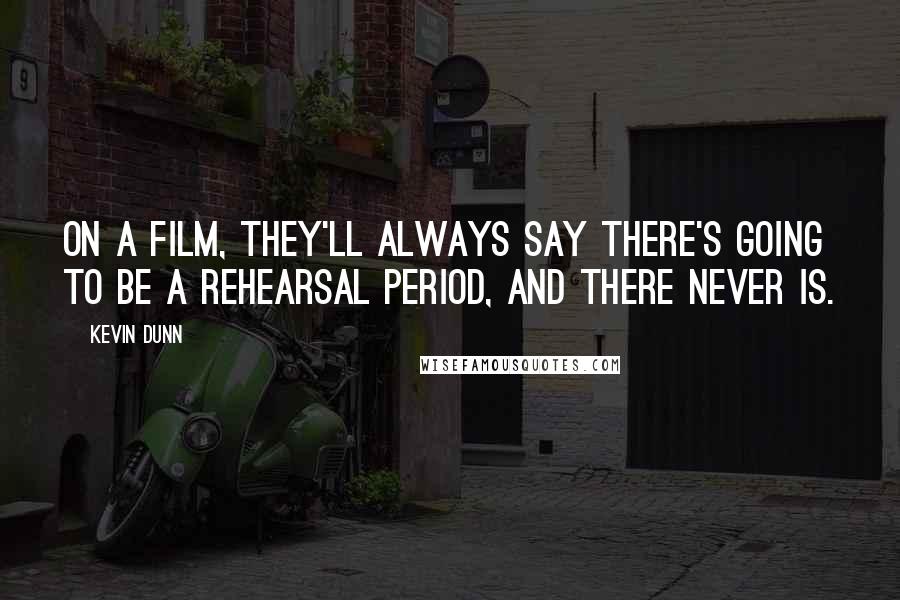 Kevin Dunn Quotes: On a film, they'll always say there's going to be a rehearsal period, and there never is.