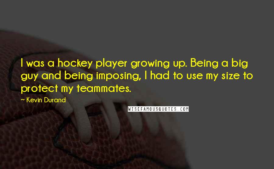 Kevin Durand Quotes: I was a hockey player growing up. Being a big guy and being imposing, I had to use my size to protect my teammates.