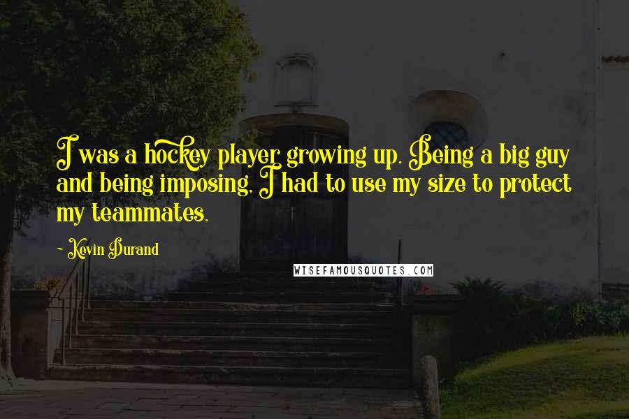 Kevin Durand Quotes: I was a hockey player growing up. Being a big guy and being imposing, I had to use my size to protect my teammates.