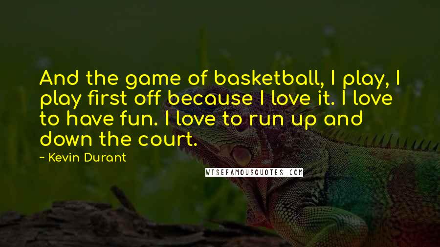 Kevin Durant Quotes: And the game of basketball, I play, I play first off because I love it. I love to have fun. I love to run up and down the court.