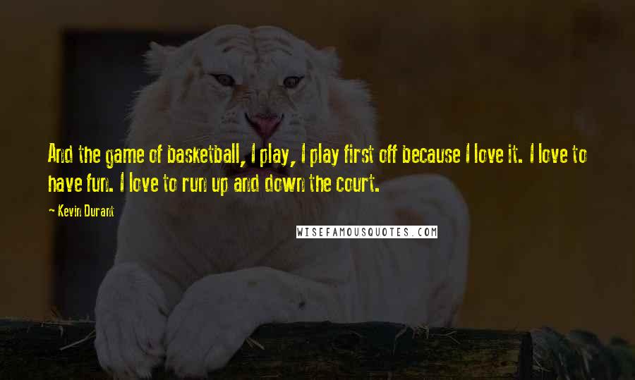 Kevin Durant Quotes: And the game of basketball, I play, I play first off because I love it. I love to have fun. I love to run up and down the court.