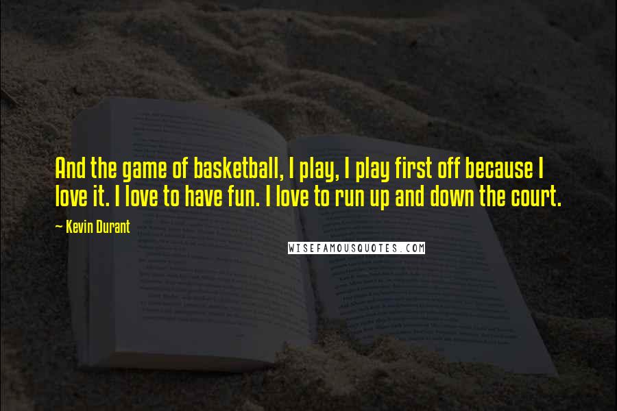 Kevin Durant Quotes: And the game of basketball, I play, I play first off because I love it. I love to have fun. I love to run up and down the court.