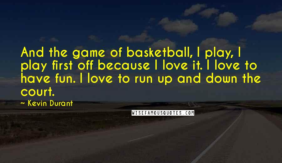 Kevin Durant Quotes: And the game of basketball, I play, I play first off because I love it. I love to have fun. I love to run up and down the court.