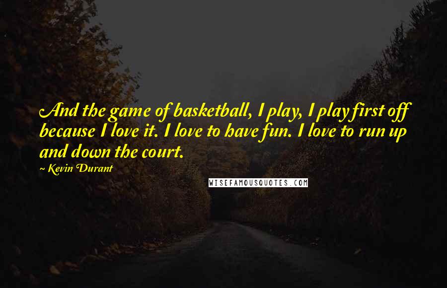 Kevin Durant Quotes: And the game of basketball, I play, I play first off because I love it. I love to have fun. I love to run up and down the court.