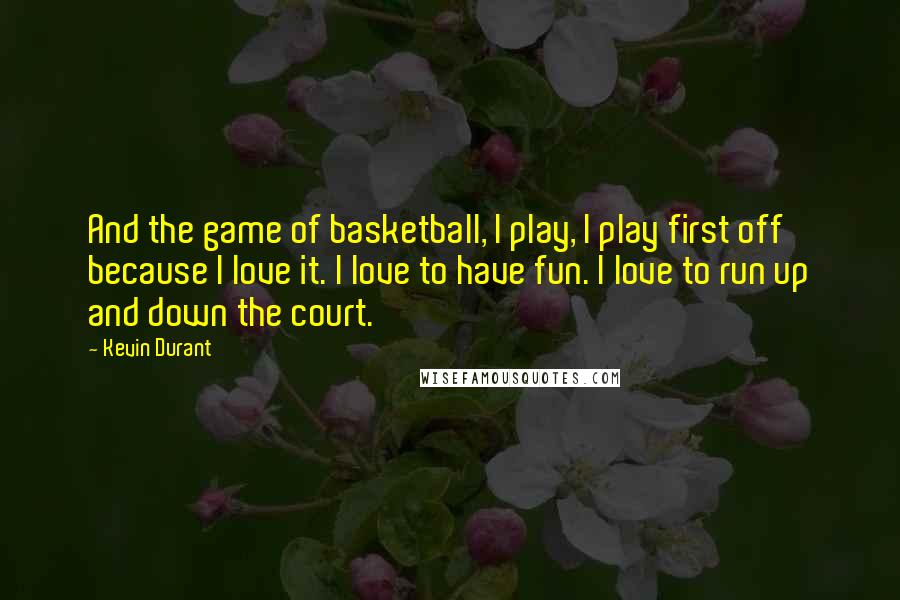 Kevin Durant Quotes: And the game of basketball, I play, I play first off because I love it. I love to have fun. I love to run up and down the court.