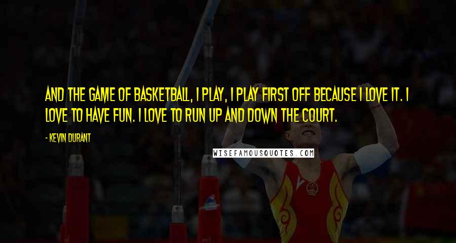 Kevin Durant Quotes: And the game of basketball, I play, I play first off because I love it. I love to have fun. I love to run up and down the court.