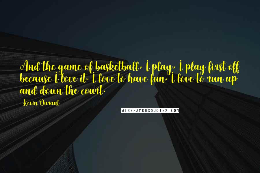 Kevin Durant Quotes: And the game of basketball, I play, I play first off because I love it. I love to have fun. I love to run up and down the court.