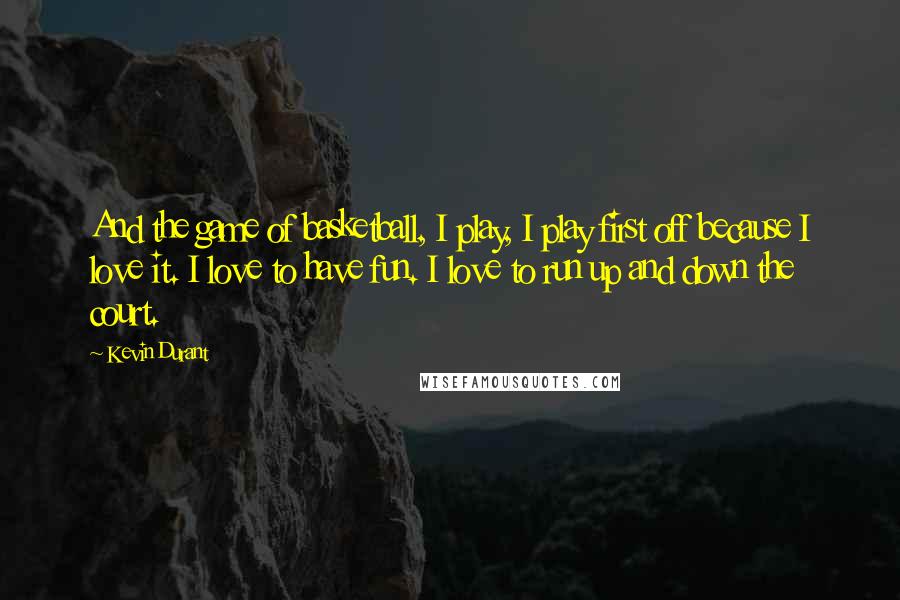 Kevin Durant Quotes: And the game of basketball, I play, I play first off because I love it. I love to have fun. I love to run up and down the court.