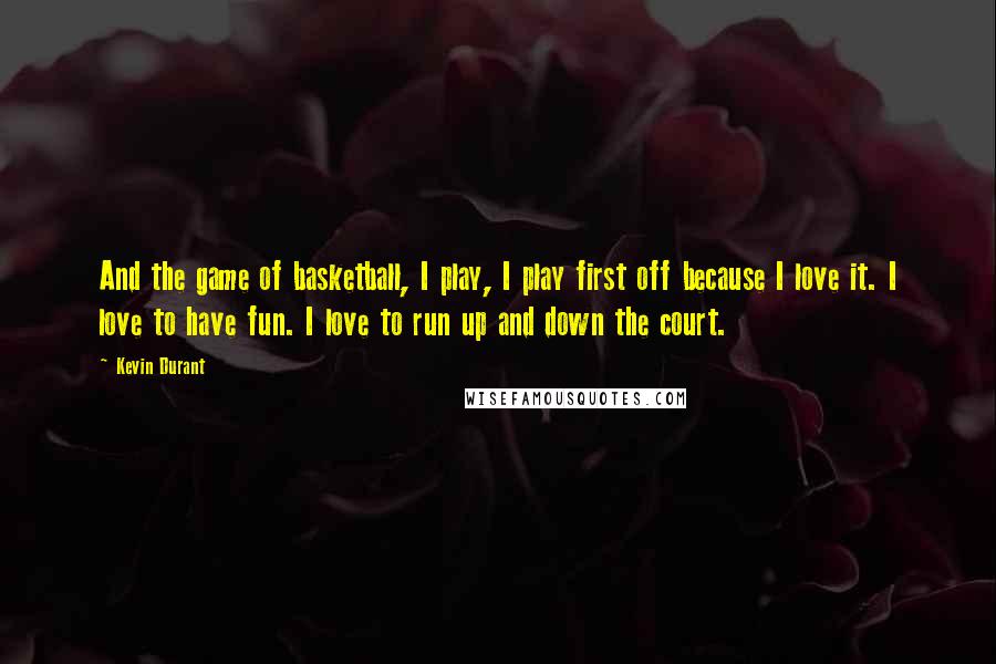 Kevin Durant Quotes: And the game of basketball, I play, I play first off because I love it. I love to have fun. I love to run up and down the court.