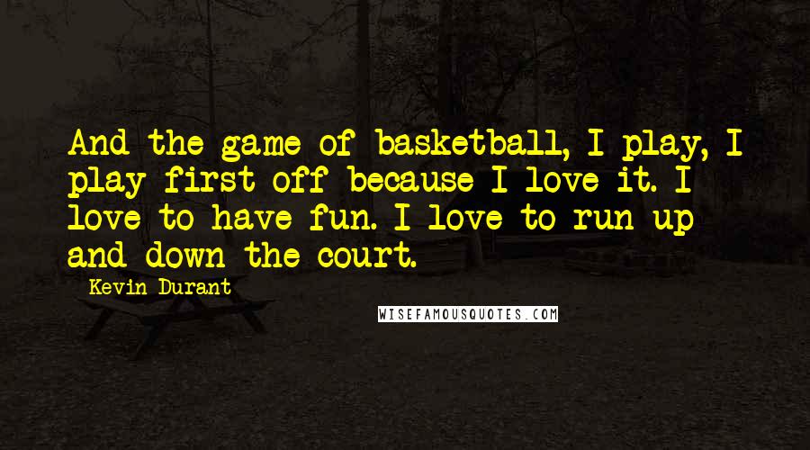 Kevin Durant Quotes: And the game of basketball, I play, I play first off because I love it. I love to have fun. I love to run up and down the court.