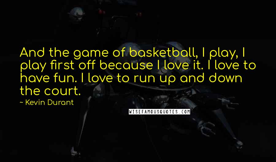 Kevin Durant Quotes: And the game of basketball, I play, I play first off because I love it. I love to have fun. I love to run up and down the court.