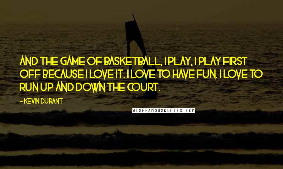 Kevin Durant Quotes: And the game of basketball, I play, I play first off because I love it. I love to have fun. I love to run up and down the court.