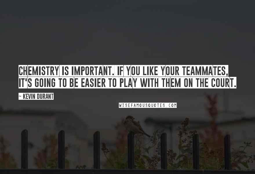 Kevin Durant Quotes: Chemistry is important. If you like your teammates, it's going to be easier to play with them on the court.