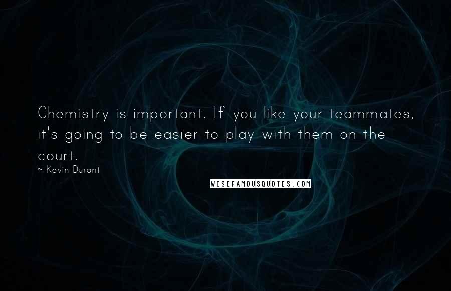 Kevin Durant Quotes: Chemistry is important. If you like your teammates, it's going to be easier to play with them on the court.