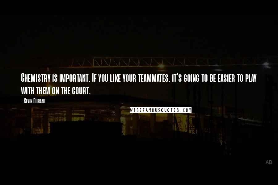 Kevin Durant Quotes: Chemistry is important. If you like your teammates, it's going to be easier to play with them on the court.