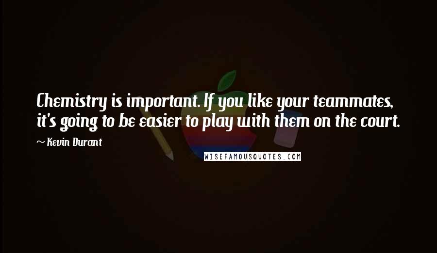 Kevin Durant Quotes: Chemistry is important. If you like your teammates, it's going to be easier to play with them on the court.