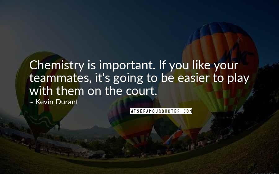 Kevin Durant Quotes: Chemistry is important. If you like your teammates, it's going to be easier to play with them on the court.