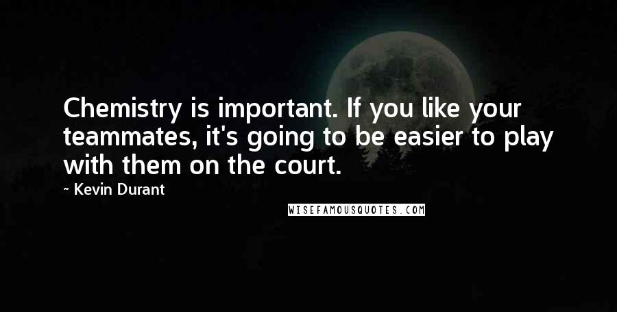 Kevin Durant Quotes: Chemistry is important. If you like your teammates, it's going to be easier to play with them on the court.