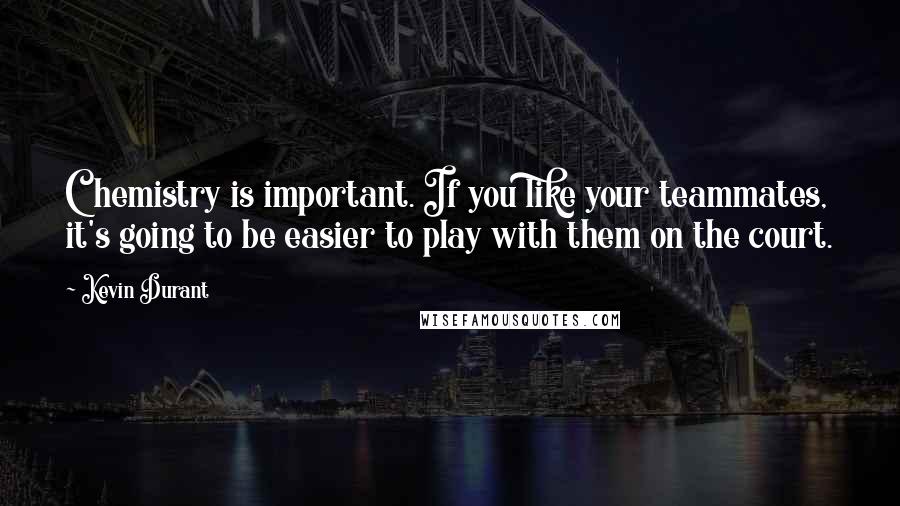 Kevin Durant Quotes: Chemistry is important. If you like your teammates, it's going to be easier to play with them on the court.