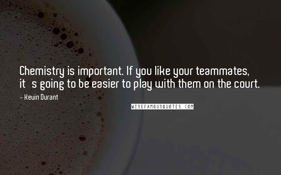 Kevin Durant Quotes: Chemistry is important. If you like your teammates, it's going to be easier to play with them on the court.