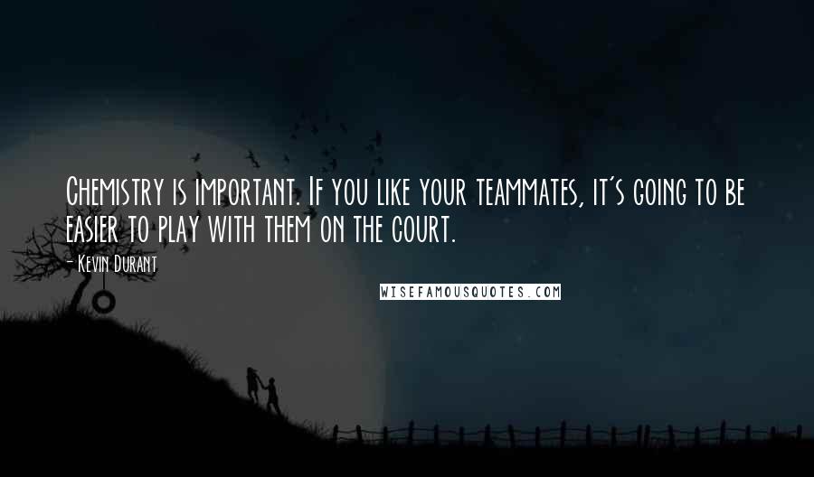 Kevin Durant Quotes: Chemistry is important. If you like your teammates, it's going to be easier to play with them on the court.