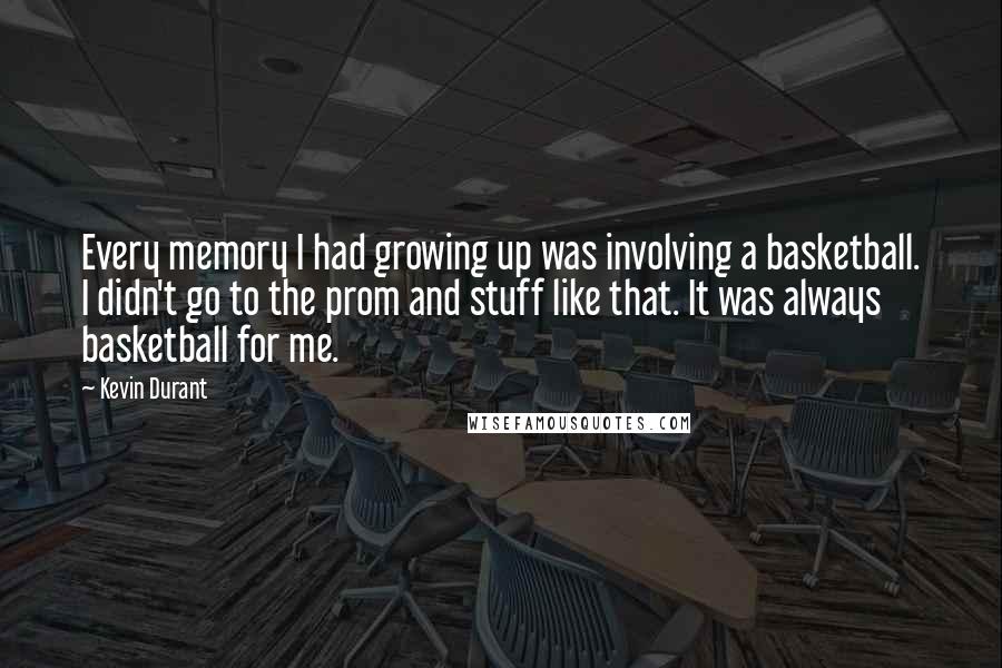 Kevin Durant Quotes: Every memory I had growing up was involving a basketball. I didn't go to the prom and stuff like that. It was always basketball for me.