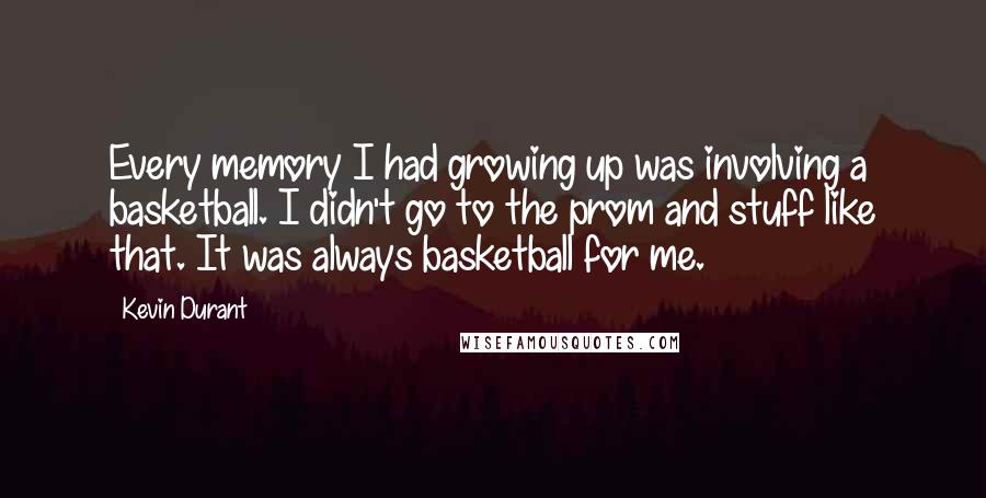 Kevin Durant Quotes: Every memory I had growing up was involving a basketball. I didn't go to the prom and stuff like that. It was always basketball for me.