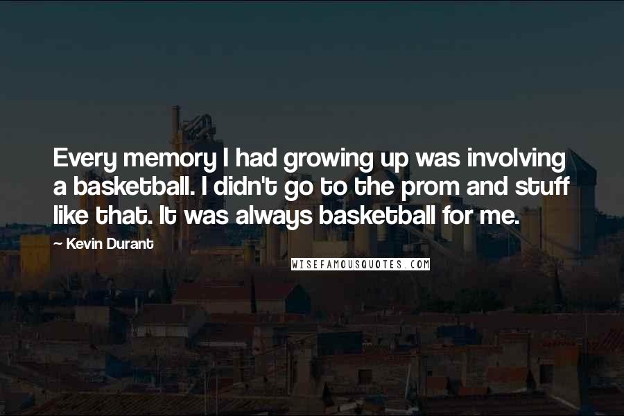 Kevin Durant Quotes: Every memory I had growing up was involving a basketball. I didn't go to the prom and stuff like that. It was always basketball for me.