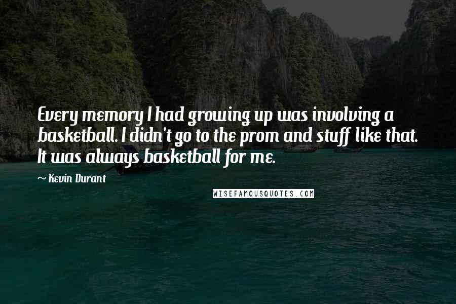 Kevin Durant Quotes: Every memory I had growing up was involving a basketball. I didn't go to the prom and stuff like that. It was always basketball for me.