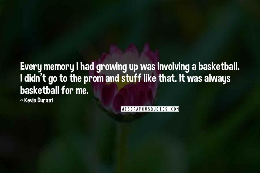 Kevin Durant Quotes: Every memory I had growing up was involving a basketball. I didn't go to the prom and stuff like that. It was always basketball for me.