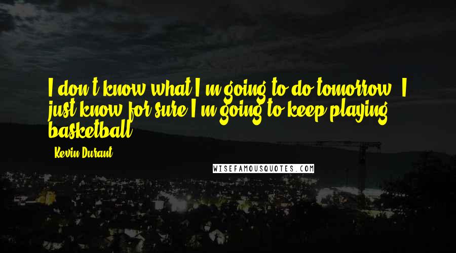 Kevin Durant Quotes: I don't know what I'm going to do tomorrow. I just know for sure I'm going to keep playing basketball.