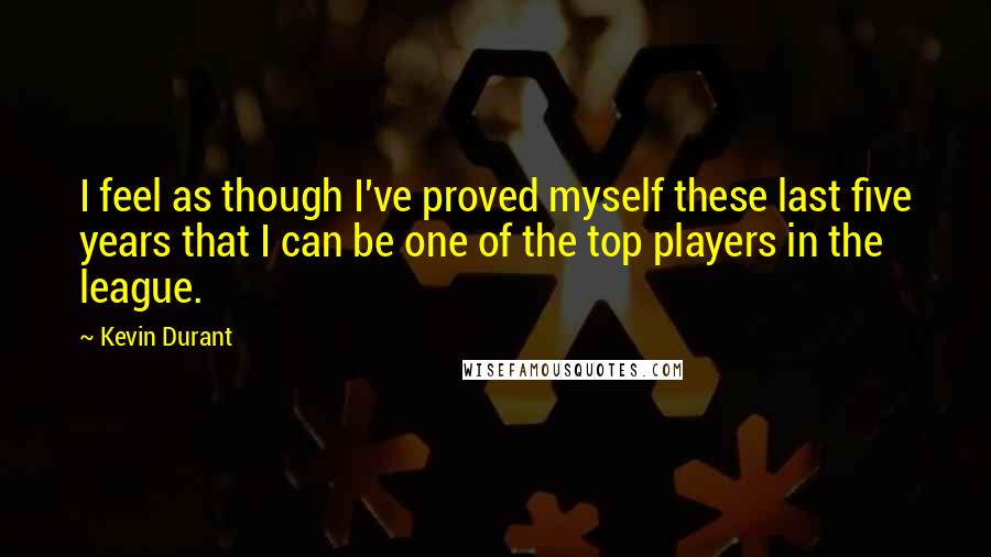 Kevin Durant Quotes: I feel as though I've proved myself these last five years that I can be one of the top players in the league.