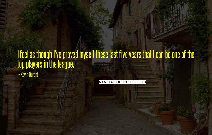 Kevin Durant Quotes: I feel as though I've proved myself these last five years that I can be one of the top players in the league.